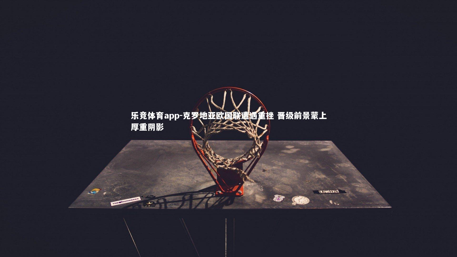 乐竞体育app-克罗地亚欧国联遭遇重挫 晋级前景蒙上厚重阴影