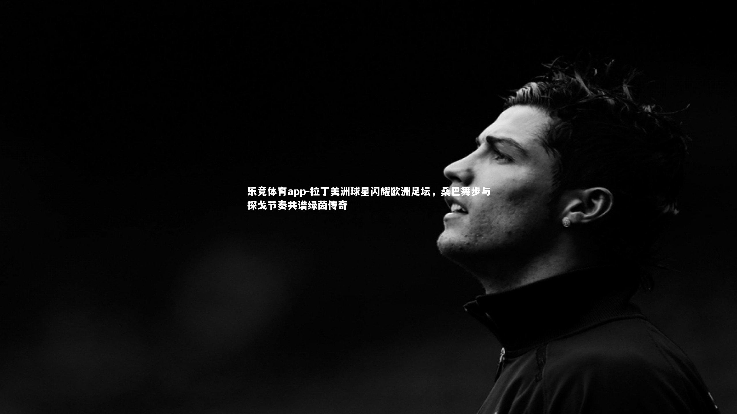 拉丁美洲球星闪耀欧洲足坛，桑巴舞步与探戈节奏共谱绿茵传奇