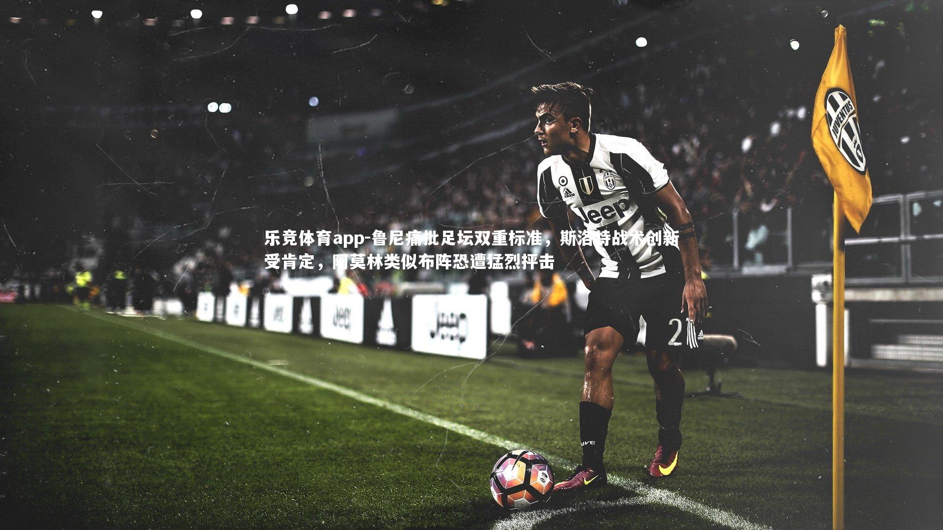 乐竞体育app-鲁尼痛批足坛双重标准，斯洛特战术创新受肯定，阿莫林类似布阵恐遭猛烈抨击