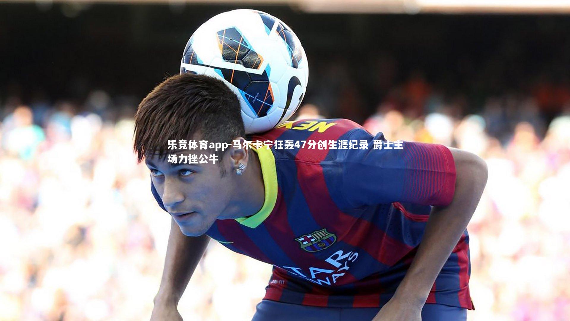 马尔卡宁狂轰47分创生涯纪录 爵士主场力挫公牛