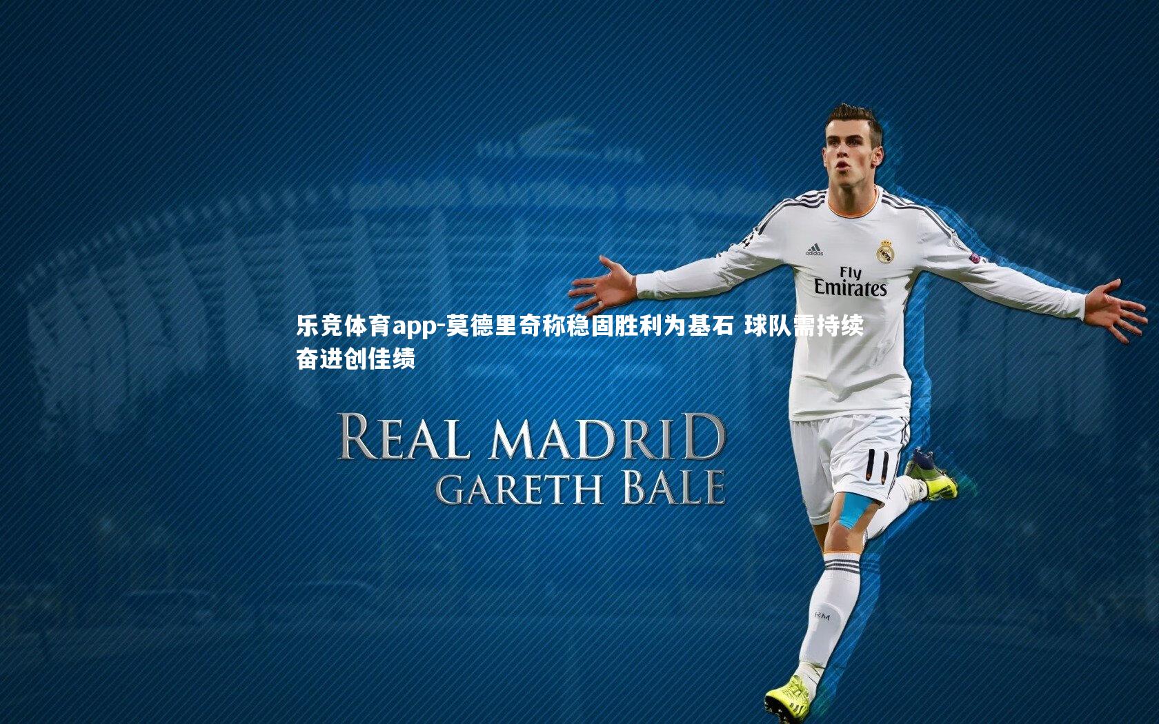 乐竞体育app-莫德里奇称稳固胜利为基石 球队需持续奋进创佳绩